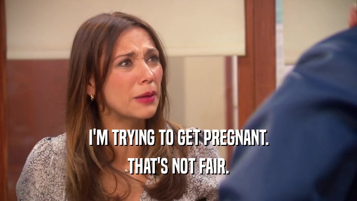 I'M TRYING TO GET PREGNANT. THAT'S NOT FAIR. 