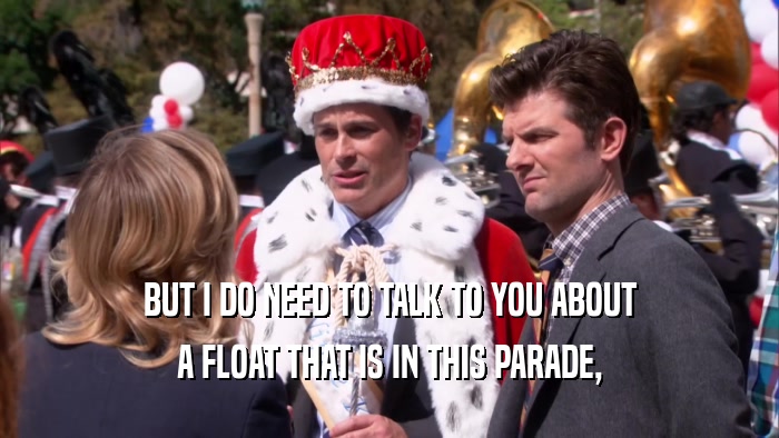 BUT I DO NEED TO TALK TO YOU ABOUT A FLOAT THAT IS IN THIS PARADE, 