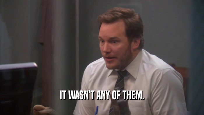 IT WASN'T ANY OF THEM.  