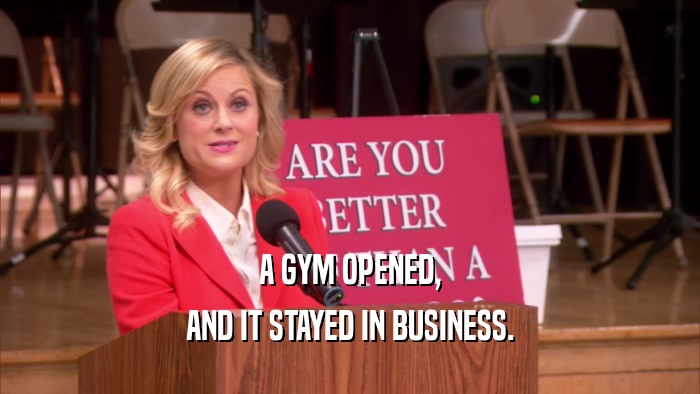 A GYM OPENED, AND IT STAYED IN BUSINESS. 