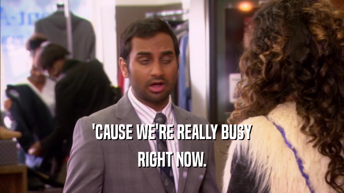 'CAUSE WE'RE REALLY BUSY RIGHT NOW. 