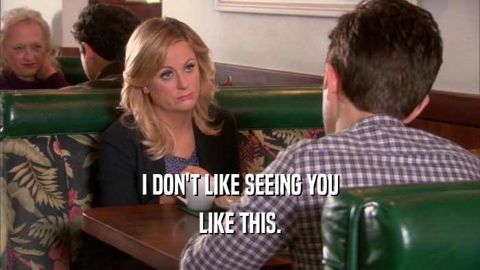 I DON'T LIKE SEEING YOU LIKE THIS. 