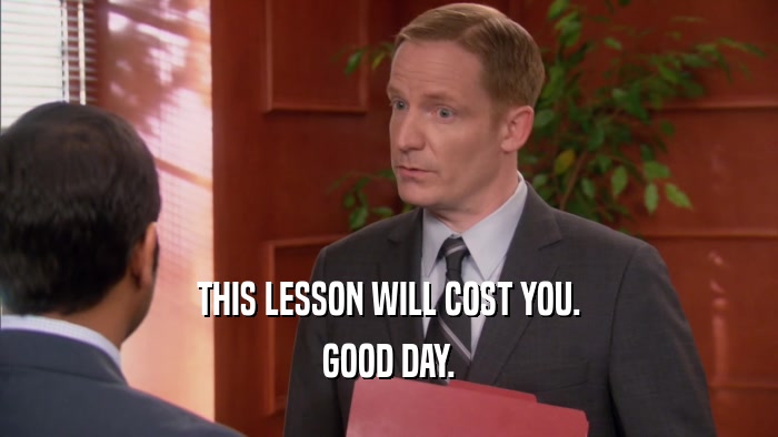 THIS LESSON WILL COST YOU. GOOD DAY. 