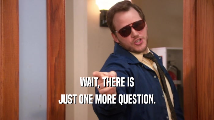 WAIT, THERE IS JUST ONE MORE QUESTION. 
