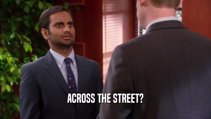 ACROSS THE STREET?  