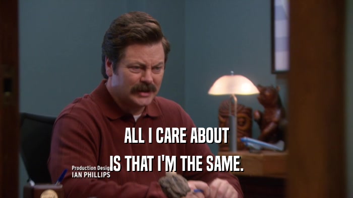 ALL I CARE ABOUT IS THAT I'M THE SAME. 