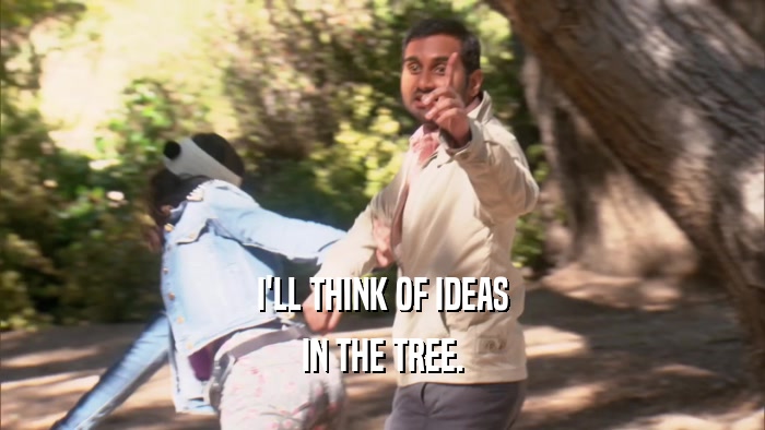 I'LL THINK OF IDEAS IN THE TREE. 