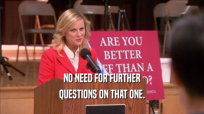 NO NEED FOR FURTHER QUESTIONS ON THAT ONE. 