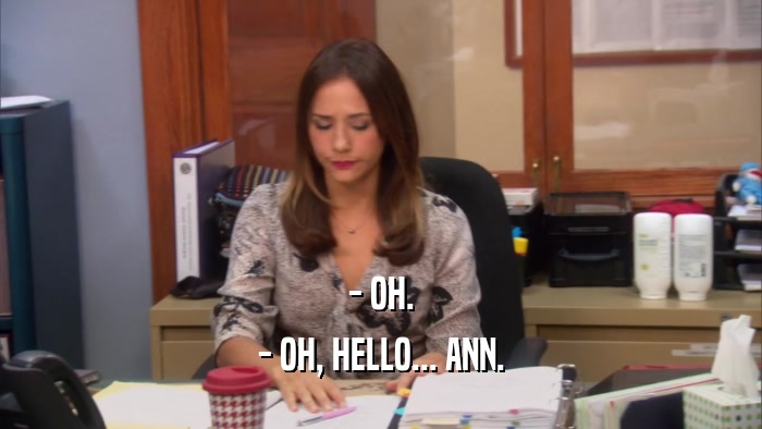 - OH. - OH, HELLO... ANN. 