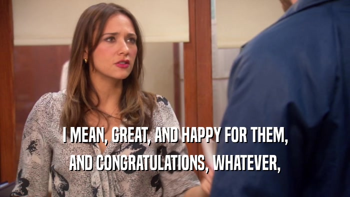 I MEAN, GREAT, AND HAPPY FOR THEM, AND CONGRATULATIONS, WHATEVER, 