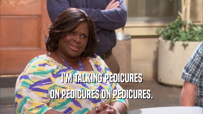 I'M TALKING PEDICURES ON PEDICURES ON PEDICURES. 