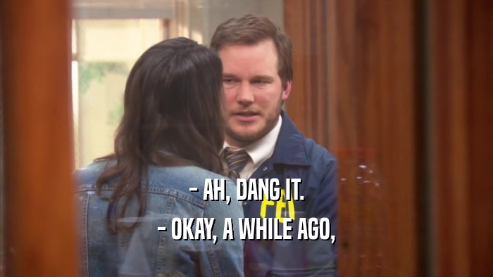 - AH, DANG IT. - OKAY, A WHILE AGO, 