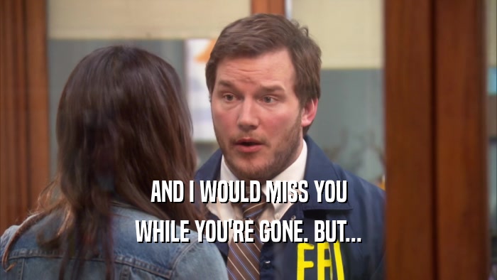 AND I WOULD MISS YOU WHILE YOU'RE GONE. BUT... 