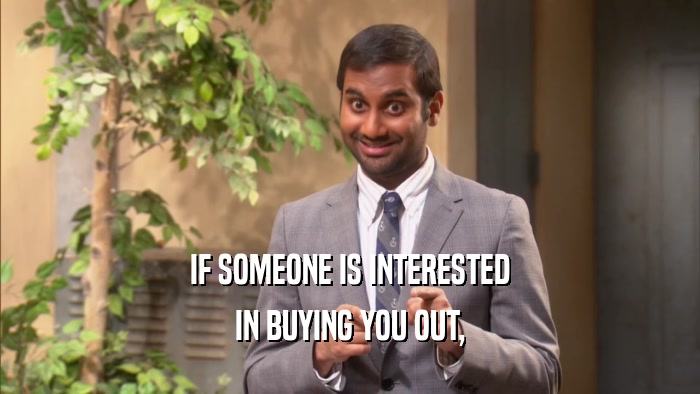 IF SOMEONE IS INTERESTED IN BUYING YOU OUT, 