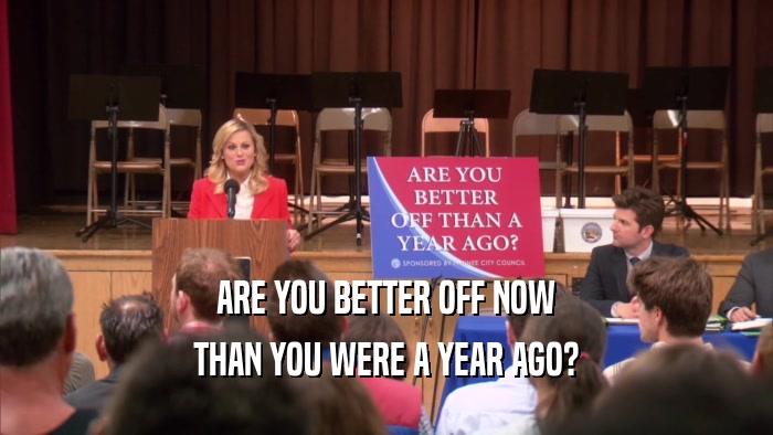 ARE YOU BETTER OFF NOW THAN YOU WERE A YEAR AGO? 