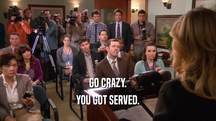 GO CRAZY. YOU GOT SERVED. 