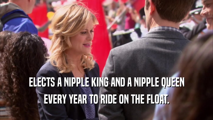 ELECTS A NIPPLE KING AND A NIPPLE QUEEN EVERY YEAR TO RIDE ON THE FLOAT. 