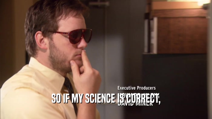 SO IF MY SCIENCE IS CORRECT,  