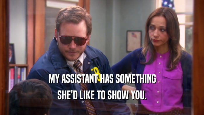 MY ASSISTANT HAS SOMETHING SHE'D LIKE TO SHOW YOU. 