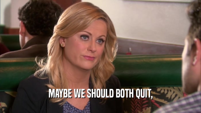 MAYBE WE SHOULD BOTH QUIT,  