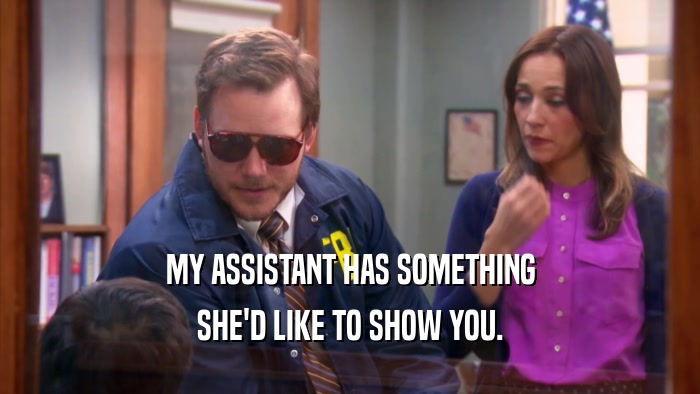 MY ASSISTANT HAS SOMETHING SHE'D LIKE TO SHOW YOU. 