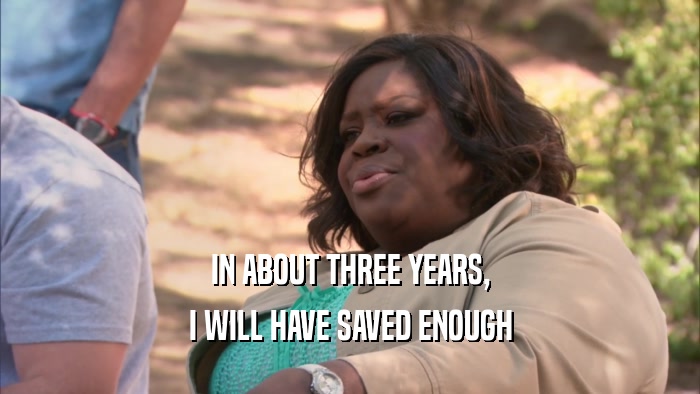 IN ABOUT THREE YEARS, I WILL HAVE SAVED ENOUGH 