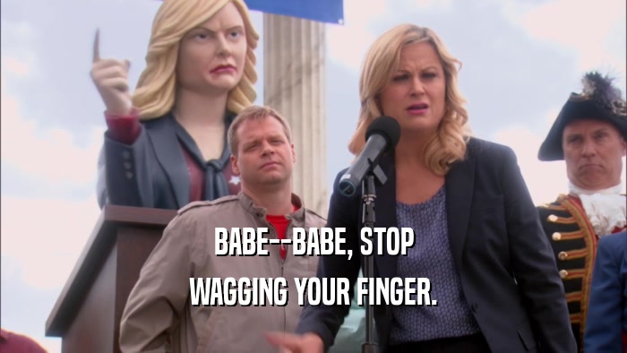 BABE--BABE, STOP WAGGING YOUR FINGER. 