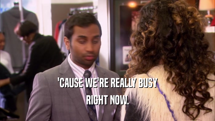 'CAUSE WE'RE REALLY BUSY RIGHT NOW. 