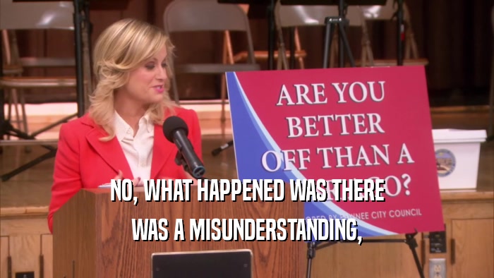 NO, WHAT HAPPENED WAS THERE WAS A MISUNDERSTANDING, 