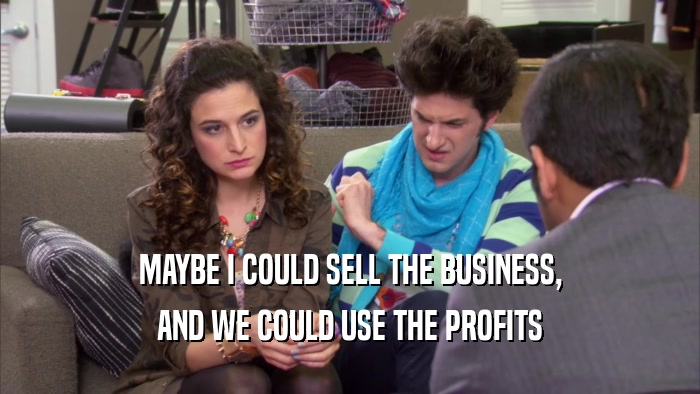 MAYBE I COULD SELL THE BUSINESS, AND WE COULD USE THE PROFITS 