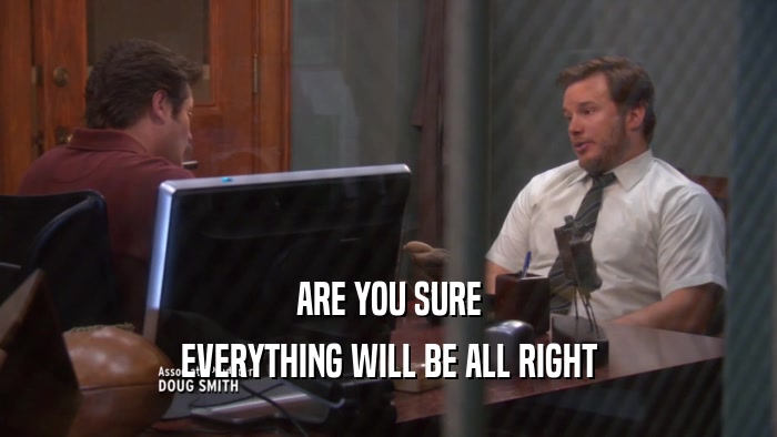 ARE YOU SURE EVERYTHING WILL BE ALL RIGHT 