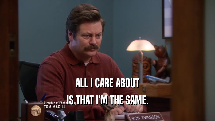 ALL I CARE ABOUT IS THAT I'M THE SAME. 