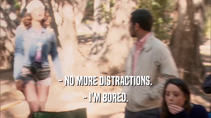 - NO MORE DISTRACTIONS. - I'M BORED. 