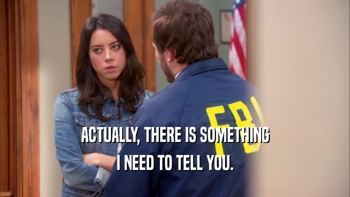 ACTUALLY, THERE IS SOMETHING I NEED TO TELL YOU. 