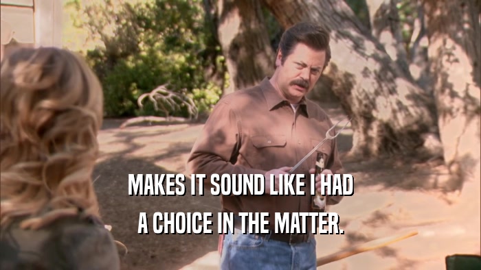 MAKES IT SOUND LIKE I HAD A CHOICE IN THE MATTER. 