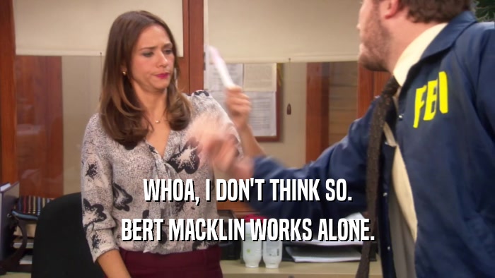 WHOA, I DON'T THINK SO. BERT MACKLIN WORKS ALONE. 