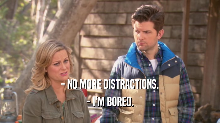 - NO MORE DISTRACTIONS. - I'M BORED. 