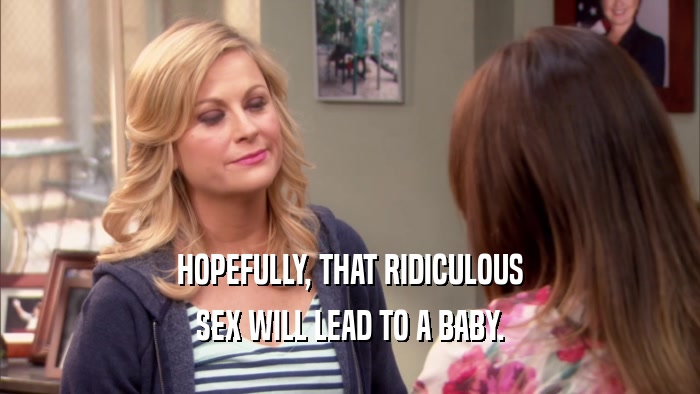 HOPEFULLY, THAT RIDICULOUS SEX WILL LEAD TO A BABY. 