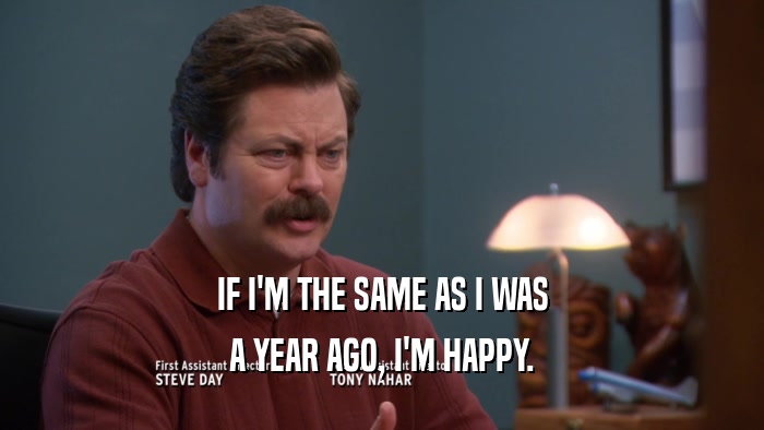 IF I'M THE SAME AS I WAS A YEAR AGO, I'M HAPPY. 