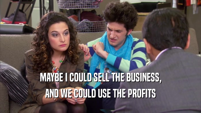 MAYBE I COULD SELL THE BUSINESS, AND WE COULD USE THE PROFITS 