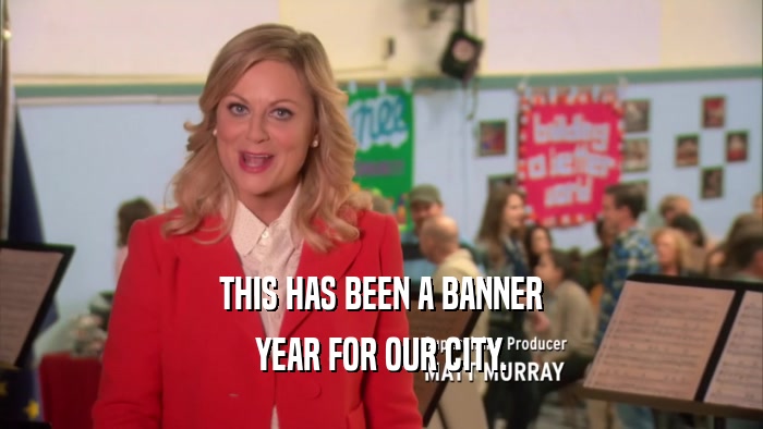THIS HAS BEEN A BANNER YEAR FOR OUR CITY. 