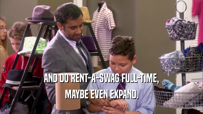 AND DO RENT-A-SWAG FULL-TIME,
 MAYBE EVEN EXPAND.
 