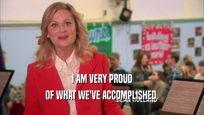 I AM VERY PROUD OF WHAT WE'VE ACCOMPLISHED. 
