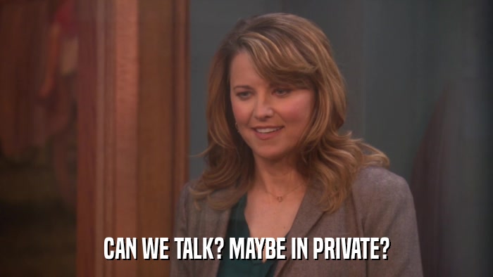 CAN WE TALK? MAYBE IN PRIVATE?  