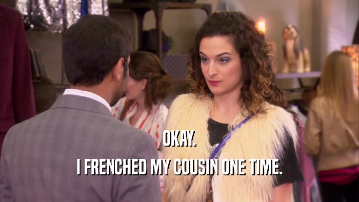 OKAY. I FRENCHED MY COUSIN ONE TIME. 