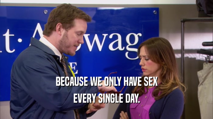 BECAUSE WE ONLY HAVE SEX EVERY SINGLE DAY. 