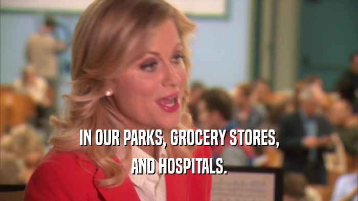 IN OUR PARKS, GROCERY STORES, AND HOSPITALS. 