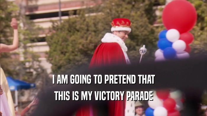 I AM GOING TO PRETEND THAT THIS IS MY VICTORY PARADE 
