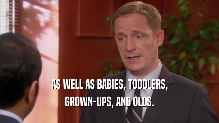 AS WELL AS BABIES, TODDLERS, GROWN-UPS, AND OLDS. 