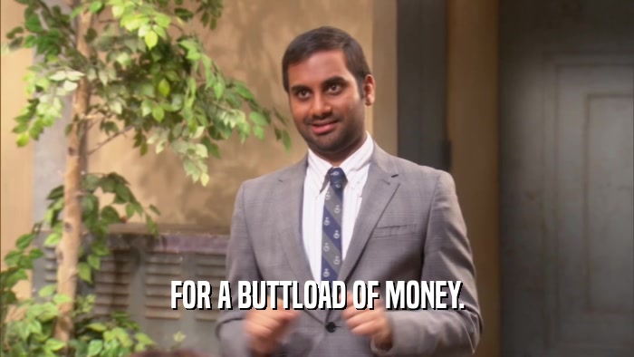 FOR A BUTTLOAD OF MONEY.  